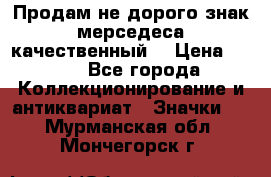 Продам не дорого знак мерседеса качественный  › Цена ­ 900 - Все города Коллекционирование и антиквариат » Значки   . Мурманская обл.,Мончегорск г.